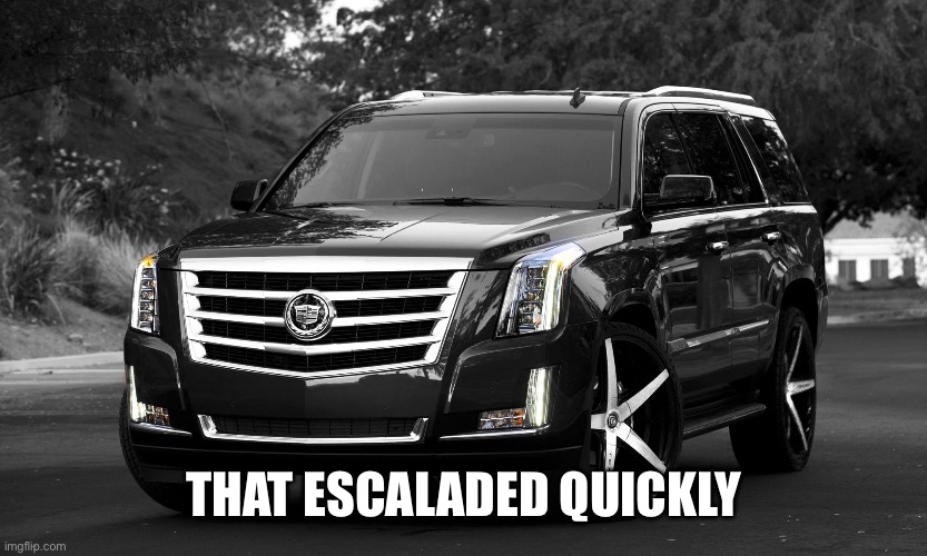 Escalade | THAT ESCALADED QUICKLY | image tagged in escalade | made w/ Imgflip meme maker