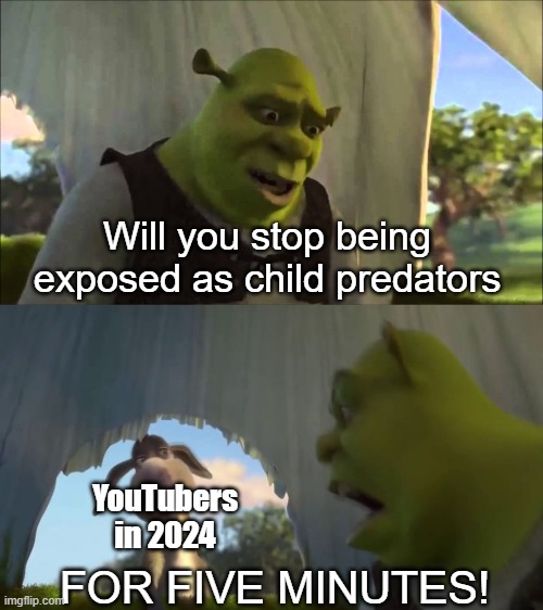 Everybody in 2024 is a child predator | Will you stop being exposed as child predators; YouTubers in 2024; FOR FIVE MINUTES! | image tagged in shrek five minutes,youtube,youtubers,memes,funny memes | made w/ Imgflip meme maker