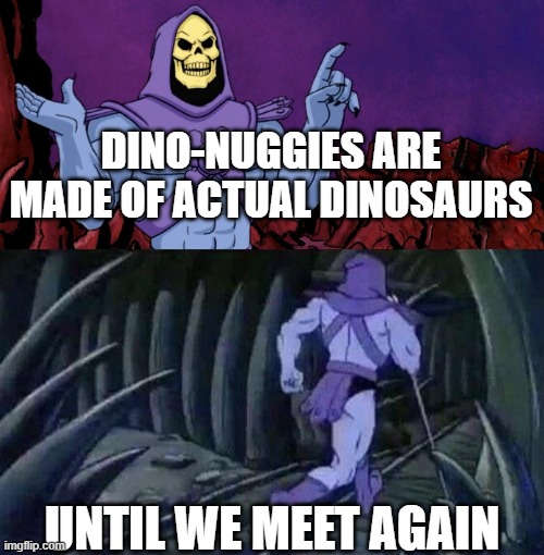 Dino-nuggies be like: | DINO-NUGGIES ARE MADE OF ACTUAL DINOSAURS; UNTIL WE MEET AGAIN | image tagged in he man skeleton advices | made w/ Imgflip meme maker