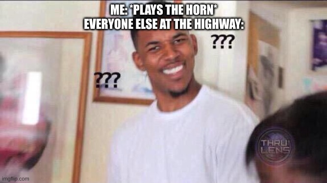 HONK | ME: *PLAYS THE HORN*
EVERYONE ELSE AT THE HIGHWAY: | image tagged in black guy confused | made w/ Imgflip meme maker