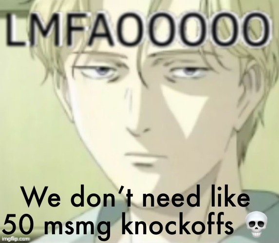 LMFAOOOO | We don’t need like 50 msmg knockoffs 💀 | image tagged in lmfaoooo | made w/ Imgflip meme maker