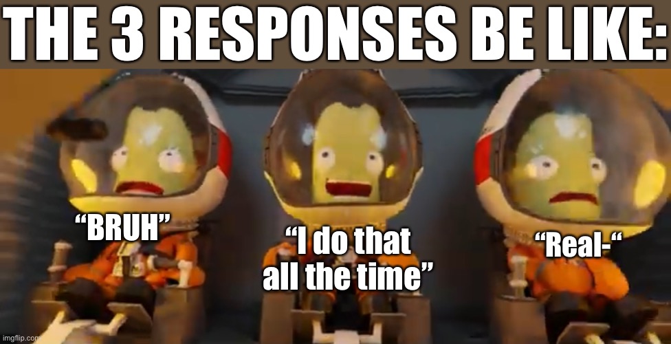 Bill Bob and Jeb | “I do that all the time” “BRUH” “Real-“ THE 3 RESPONSES BE LIKE: | image tagged in bill bob and jeb | made w/ Imgflip meme maker