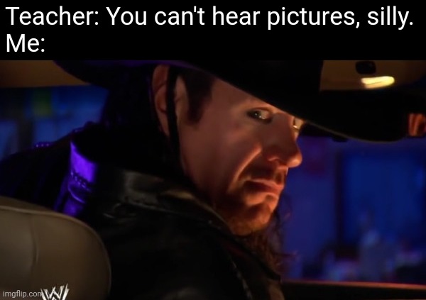 ... | Teacher: You can't hear pictures, silly.
Me: | image tagged in wwe,undertaker | made w/ Imgflip meme maker