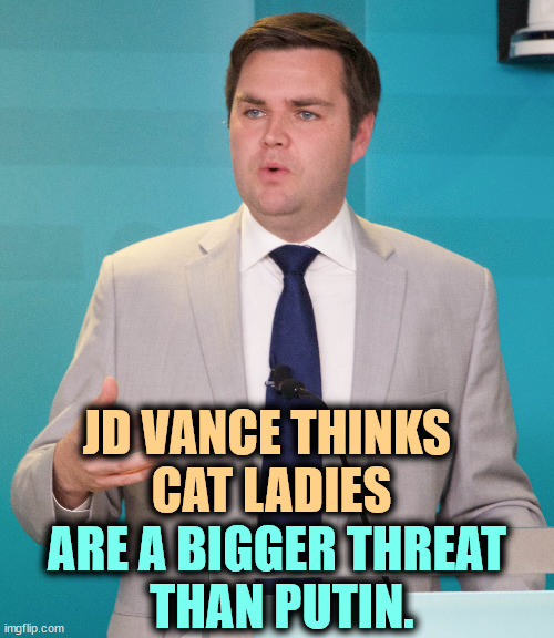 That's just plain weird. | JD VANCE THINKS 
CAT LADIES; ARE A BIGGER THREAT
 THAN PUTIN. | image tagged in j d vance,cat ladies,threat,putin,russia | made w/ Imgflip meme maker