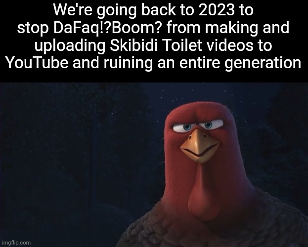 Skibidi Toilet is the worst thing ever created and it doesn't deserve a SINGLE ounce of it's popularity | We're going back to 2023 to stop DaFaq!?Boom? from making and uploading Skibidi Toilet videos to YouTube and ruining an entire generation | image tagged in we're going back in time to,skibidi toilet sucks,skibidi toilet,dank memes,memes | made w/ Imgflip meme maker