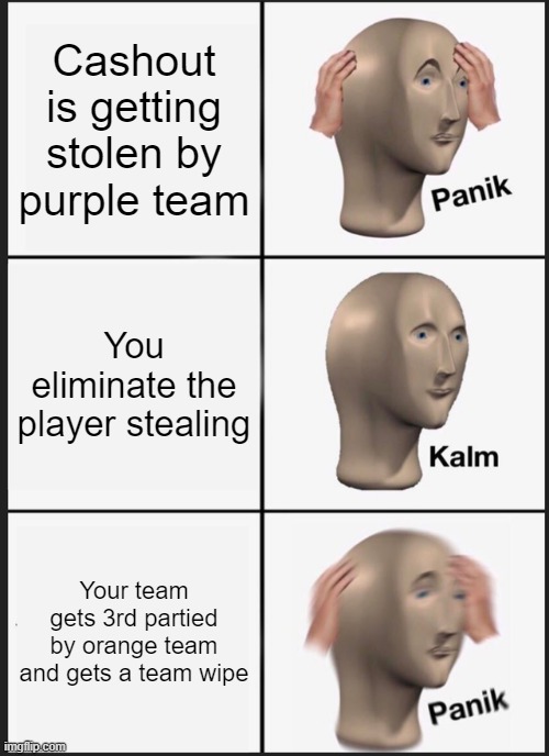 1st THE FINALS meme | Cashout is getting stolen by purple team; You eliminate the player stealing; Your team gets 3rd partied by orange team and gets a team wipe | image tagged in memes,panik kalm panik | made w/ Imgflip meme maker