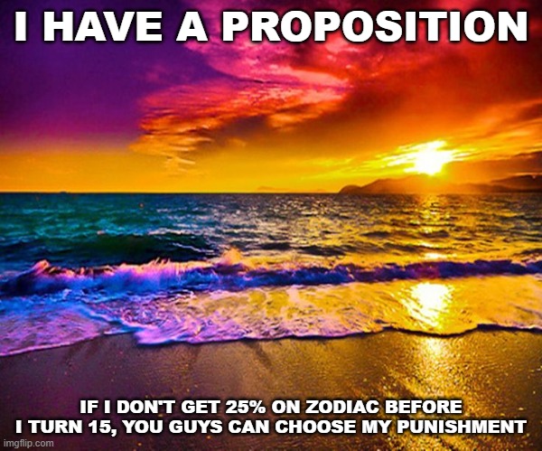 i get until sept 22 | I HAVE A PROPOSITION; IF I DON'T GET 25% ON ZODIAC BEFORE I TURN 15, YOU GUYS CAN CHOOSE MY PUNISHMENT | image tagged in beautiful sunset | made w/ Imgflip meme maker