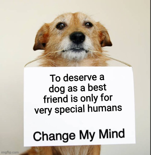 Change My Mind Dog | To deserve a dog as a best friend is only for very special humans | image tagged in change my mind dog | made w/ Imgflip meme maker