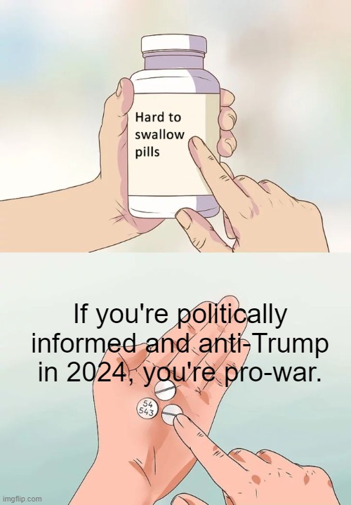 Jagged Pills | If you're politically informed and anti-Trump in 2024, you're pro-war. | image tagged in memes,hard to swallow pills | made w/ Imgflip meme maker