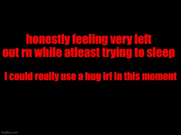 nobody of my irl friends are responding to my messages... | honestly feeling very left out rn while atleast trying to sleep; I could really use a hug irl in this moment | made w/ Imgflip meme maker