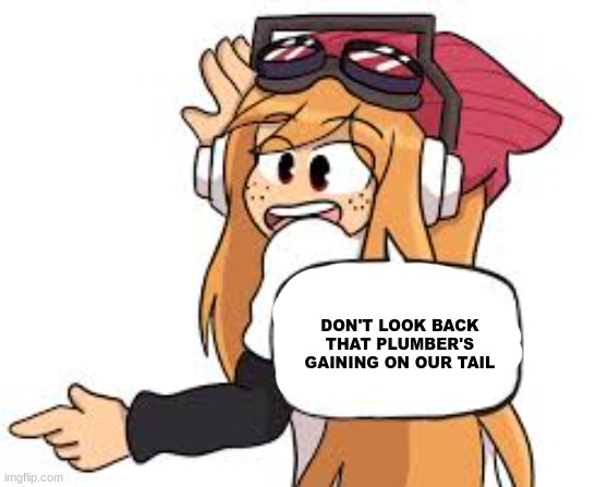 meggy says | DON'T LOOK BACK THAT PLUMBER'S GAINING ON OUR TAIL | image tagged in meggy says | made w/ Imgflip meme maker