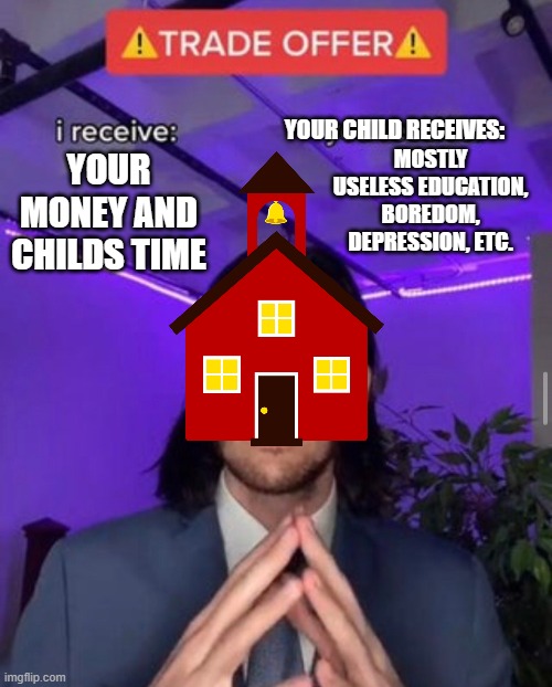 The deal that may have ruined our lives as kids (or the opposite) | YOUR CHILD RECEIVES:; MOSTLY USELESS EDUCATION, BOREDOM, DEPRESSION, ETC. YOUR MONEY AND CHILDS TIME | image tagged in i receive you receive,school meme,school,school memes,trade offer,trade | made w/ Imgflip meme maker