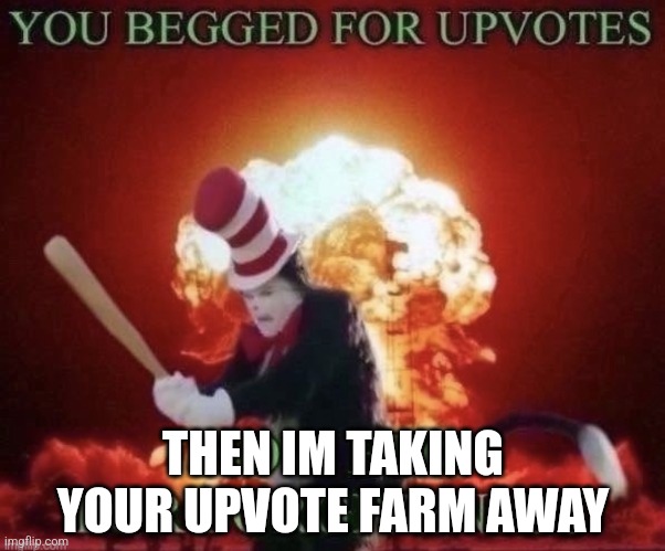 Beg for forgiveness | THEN IM TAKING YOUR UPVOTE FARM AWAY | image tagged in beg for forgiveness | made w/ Imgflip meme maker