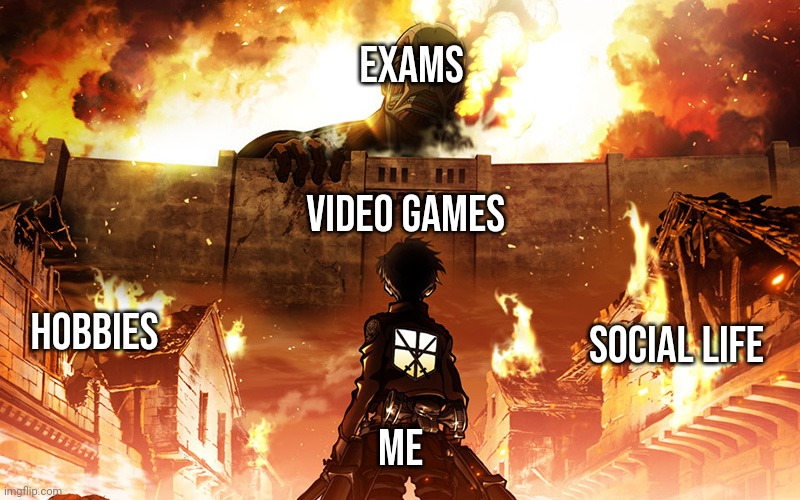 Attack on Titan | Exams; Video Games; Hobbies; Social life; Me | image tagged in attack on titan | made w/ Imgflip meme maker