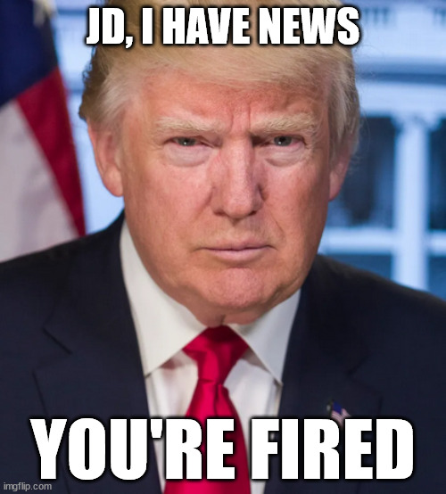 JD, I have news. You're fired. | JD, I HAVE NEWS; YOU'RE FIRED | image tagged in trump,donald trump,president,donald trump you're fired,you're fired | made w/ Imgflip meme maker