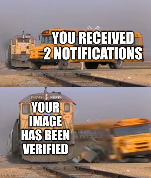 A train hitting a school bus | YOU RECEIVED 2 NOTIFICATIONS; YOUR IMAGE HAS BEEN VERIFIED | image tagged in a train hitting a school bus | made w/ Imgflip meme maker