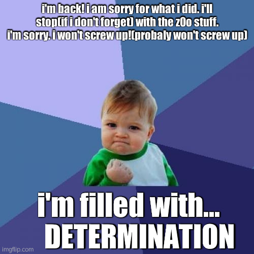 me sowwy | i'm back! i am sorry for what i did. i'll stop(if i don't forget) with the z0o stuff. i'm sorry. i won't screw up!(probaly won't screw up); i'm filled with...     DETERMINATION | image tagged in memes,success kid | made w/ Imgflip meme maker