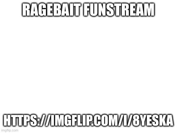 Blank White Template | RAGEBAIT FUNSTREAM; HTTPS://IMGFLIP.COM/I/8YESKA | image tagged in blank white template | made w/ Imgflip meme maker