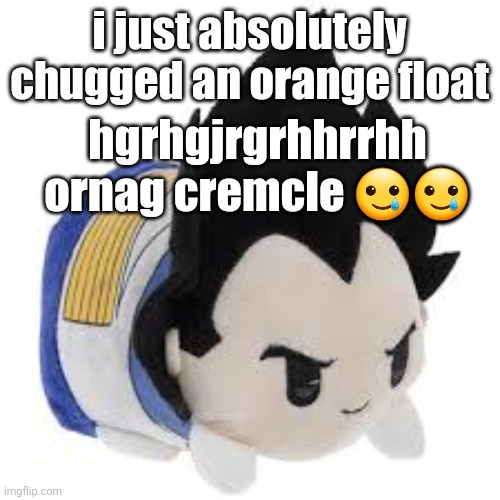 vegeta plush | i just absolutely chugged an orange float; hgrhgjrgrhhrrhh ornag cremcle 🥲🥲 | image tagged in vegeta plush | made w/ Imgflip meme maker