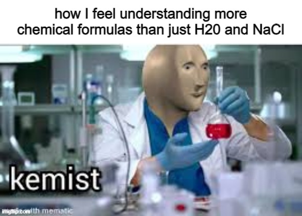 for instance, I know that glucose's chemical formula is C6H12O6 | how I feel understanding more chemical formulas than just H20 and NaCl | image tagged in kemist,chemicals | made w/ Imgflip meme maker