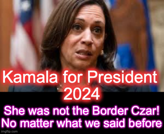 Ladies and Gentlemen and All Others, welcome the  Border Czar Candidate [warning: I'm-not-what-I-told-you-I-was before satire] | Kamala for President 
2024; She was not the Border Czar! No matter what we said before | image tagged in kamala confused,border czar,open borders,kamala harris | made w/ Imgflip meme maker