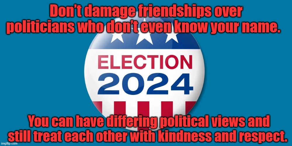 Don’t damage friendships over politicians who don’t even know your name. | Don’t damage friendships over politicians who don’t even know your name. You can have differing political views and still treat each other with kindness and respect. | image tagged in politics | made w/ Imgflip meme maker