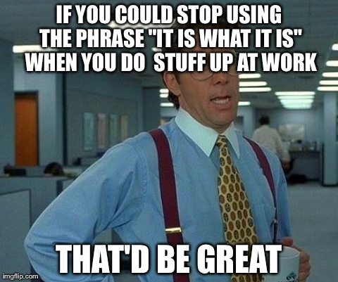 That Would Be Great Meme | IF YOU COULD STOP USING THE PHRASE "IT IS WHAT IT IS" WHEN YOU DO  STUFF UP AT WORK THAT'D BE GREAT | image tagged in memes,that would be great,AdviceAnimals | made w/ Imgflip meme maker