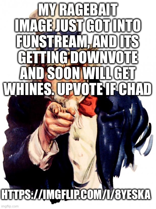 Ragebait cuz funni https://imgflip.com/i/8yeska | MY RAGEBAIT IMAGE JUST GOT INTO FUNSTREAM, AND ITS GETTING DOWNVOTE AND SOON WILL GET WHINES. UPVOTE IF CHAD; HTTPS://IMGFLIP.COM/I/8YESKA | image tagged in memes,uncle sam | made w/ Imgflip meme maker