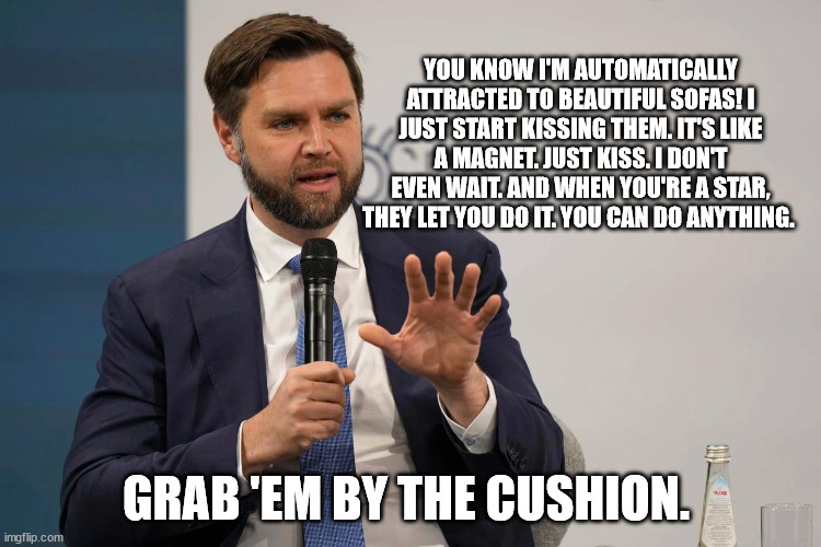 YOU KNOW I'M AUTOMATICALLY ATTRACTED TO BEAUTIFUL SOFAS! I JUST START KISSING THEM. IT'S LIKE A MAGNET. JUST KISS. I DON'T EVEN WAIT. AND WHEN YOU'RE A STAR, THEY LET YOU DO IT. YOU CAN DO ANYTHING. GRAB 'EM BY THE CUSHION. | made w/ Imgflip meme maker