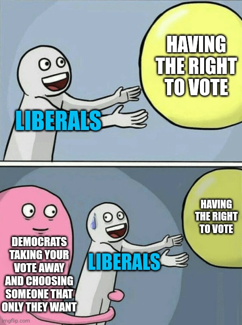 LIBERALS DON'T GET TO CHOOSE THIS TIME | HAVING THE RIGHT TO VOTE; LIBERALS; HAVING THE RIGHT TO VOTE; DEMOCRATS TAKING YOUR VOTE AWAY AND CHOOSING SOMEONE THAT ONLY THEY WANT; LIBERALS | image tagged in memes,running away balloon,democrats,liberals,kamala harris | made w/ Imgflip meme maker