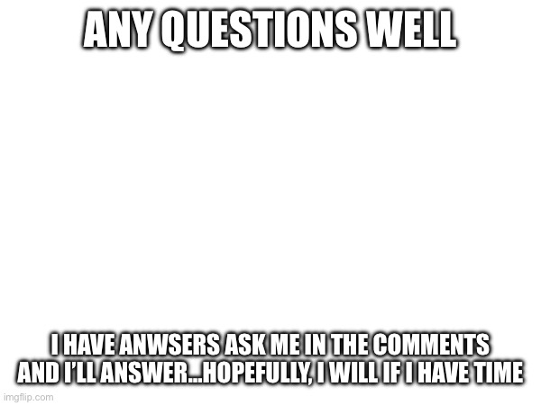 ANY QUESTIONS WELL; I HAVE ANWSERS ASK ME IN THE COMMENTS AND I’LL ANSWER…HOPEFULLY, I WILL IF I HAVE TIME | image tagged in fun stuff | made w/ Imgflip meme maker