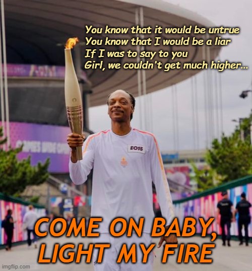 Snoop Dogg the Olympian | You know that it would be untrue
You know that I would be a liar
If I was to say to you
Girl, we couldn't get much higher... COME ON BABY, LIGHT MY FIRE | image tagged in olympics,snoop dogg,the doors,light my fire,classic rock | made w/ Imgflip meme maker