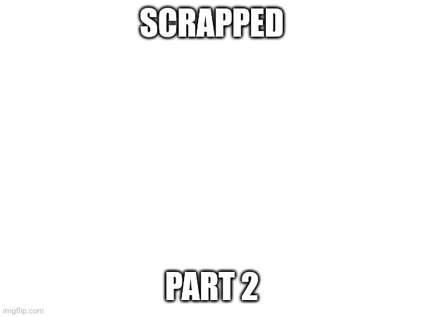 Scrapped Part 2 | SCRAPPED; PART 2 | made w/ Imgflip meme maker