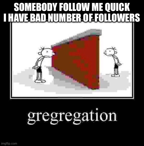 Plz i beg u | SOMEBODY FOLLOW ME QUICK I HAVE BAD NUMBER OF FOLLOWERS | image tagged in gregregation | made w/ Imgflip meme maker