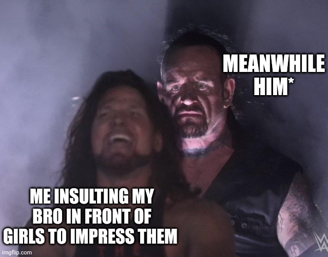 undertaker | MEANWHILE HIM*; ME INSULTING MY BRO IN FRONT OF GIRLS TO IMPRESS THEM | image tagged in undertaker | made w/ Imgflip meme maker