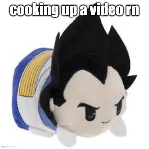 vegeta plush | cooking up a video rn | image tagged in vegeta plush | made w/ Imgflip meme maker