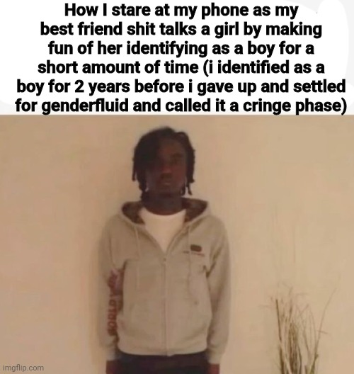 Is this too niche guys (ik my bsf meant no harm its just an oh moment) | How I stare at my phone as my best friend shit talks a girl by making fun of her identifying as a boy for a short amount of time (i identified as a boy for 2 years before i gave up and settled for genderfluid and called it a cringe phase) | made w/ Imgflip meme maker