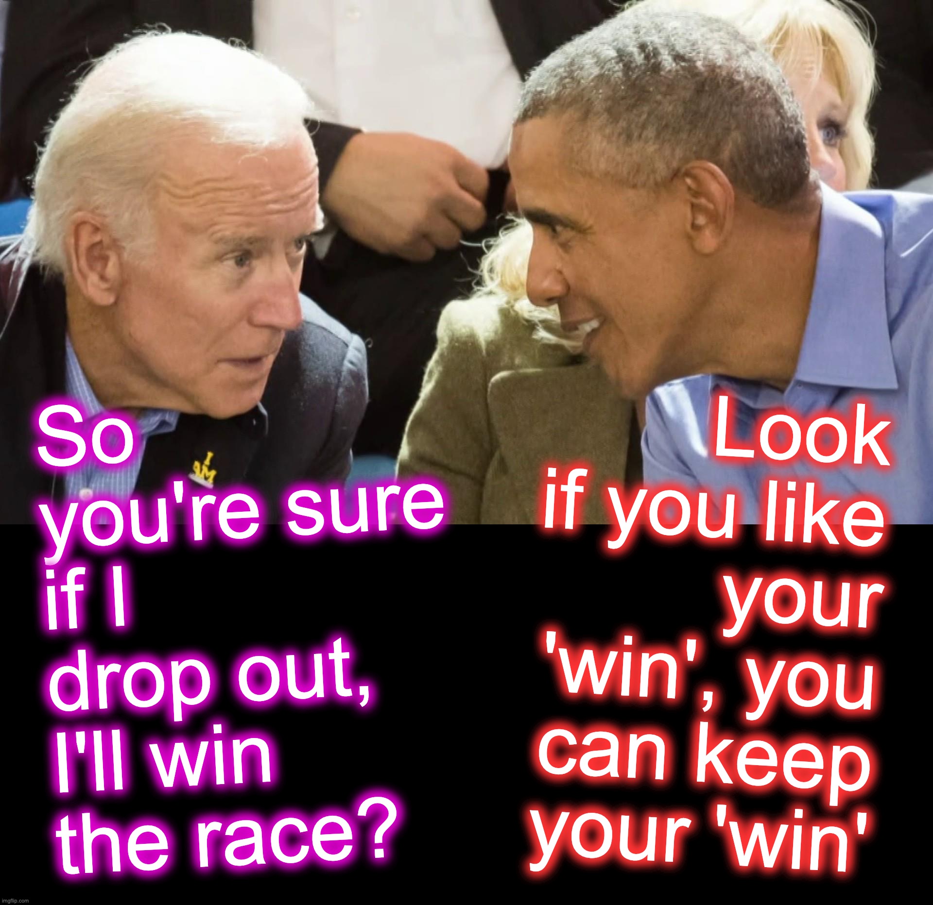 [warning: heads-you-win-tails-I-lose satire] | Look if you like your 'win', you can keep your 'win'; So you're sure if I drop out, I'll win the race? | image tagged in biden,we've been tricked,barack obama | made w/ Imgflip meme maker