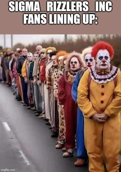 Clowns Lining Up | SIGMA_RIZZLERS_INC FANS LINING UP: | image tagged in clowns lining up | made w/ Imgflip meme maker