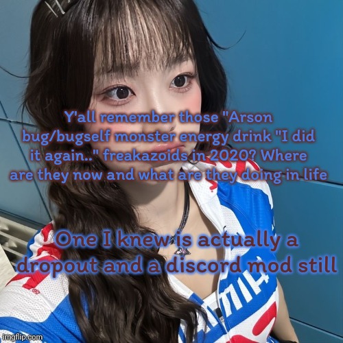 A lot of y'all are still like them... Hmm | Y'all remember those "Arson bug/bugself monster energy drink "I did it again.." freakazoids in 2020? Where are they now and what are they doing in life; One I knew is actually a dropout and a discord mod still | image tagged in gay,chuu | made w/ Imgflip meme maker