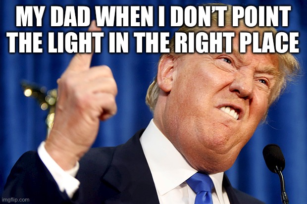 Donald Trump | MY DAD WHEN I DON’T POINT THE LIGHT IN THE RIGHT PLACE | image tagged in donald trump | made w/ Imgflip meme maker