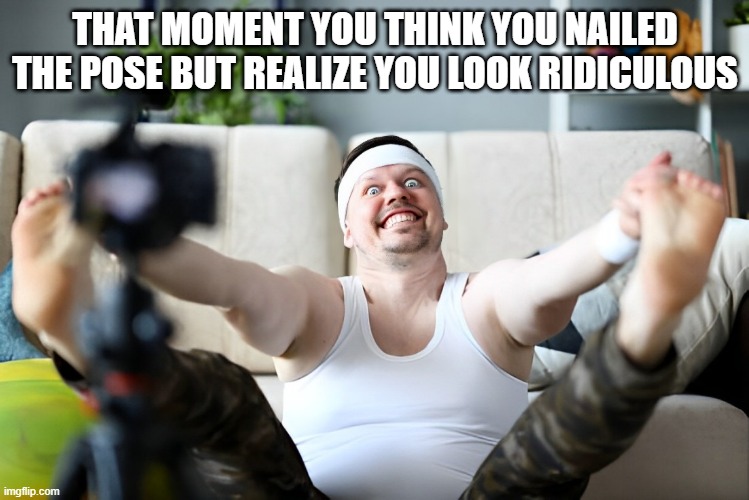 pose | THAT MOMENT YOU THINK YOU NAILED THE POSE BUT REALIZE YOU LOOK RIDICULOUS | image tagged in memes | made w/ Imgflip meme maker