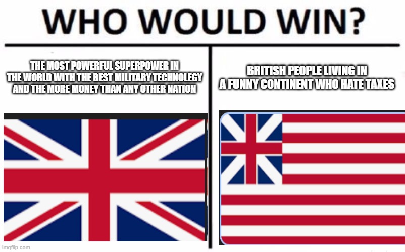 Who Would Win? | THE MOST POWERFUL SUPERPOWER IN THE WORLD WITH THE BEST MILITARY TECHNOLEGY AND THE MORE MONEY THAN ANY OTHER NATION; BRITISH PEOPLE LIVING IN A FUNNY CONTINENT WHO HATE TAXES | image tagged in memes,who would win | made w/ Imgflip meme maker