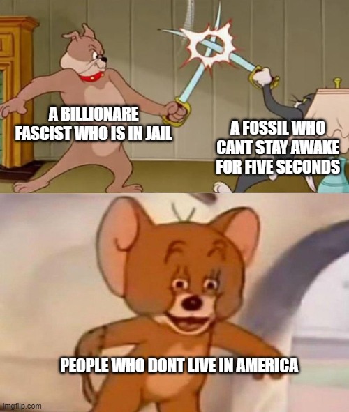 Tom and Jerry swordfight | A BILLIONARE FASCIST WHO IS IN JAIL; A FOSSIL WHO CANT STAY AWAKE FOR FIVE SECONDS; PEOPLE WHO DONT LIVE IN AMERICA | image tagged in tom and jerry swordfight | made w/ Imgflip meme maker