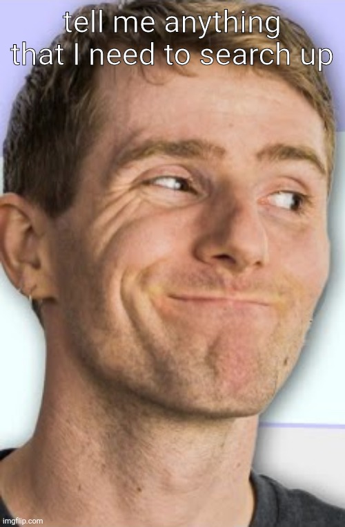 linus smug | tell me anything that I need to search up | image tagged in linus smug | made w/ Imgflip meme maker