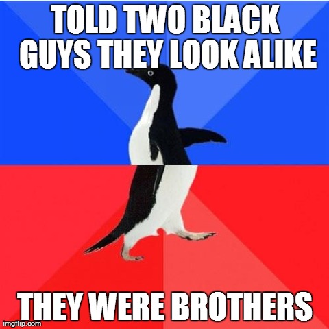 Socially Awkward Awesome Penguin | TOLD TWO BLACK GUYS THEY LOOK ALIKE THEY WERE BROTHERS | image tagged in memes,socially awkward awesome penguin,AdviceAnimals | made w/ Imgflip meme maker