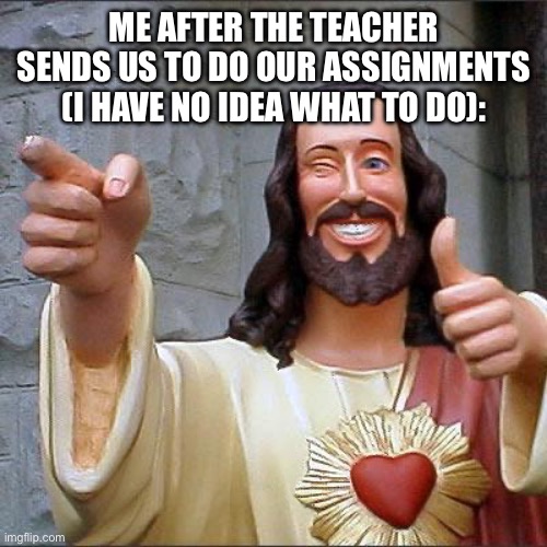 Zoning out is hard | ME AFTER THE TEACHER SENDS US TO DO OUR ASSIGNMENTS (I HAVE NO IDEA WHAT TO DO): | image tagged in memes,buddy christ | made w/ Imgflip meme maker