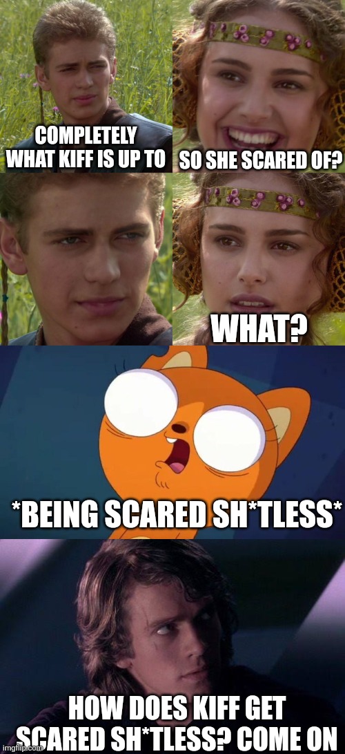 Kiff Gets Scared Sh*tless and then Anakin response for what? (Credit to Pingguolover for the Kiff Gets Freaked Out Template) | COMPLETELY WHAT KIFF IS UP TO; SO SHE SCARED OF? WHAT? *BEING SCARED SH*TLESS*; HOW DOES KIFF GET SCARED SH*TLESS? COME ON | image tagged in anakin padme 4 panel,scared shitless,kiff,meme,shitpost,star wars | made w/ Imgflip meme maker