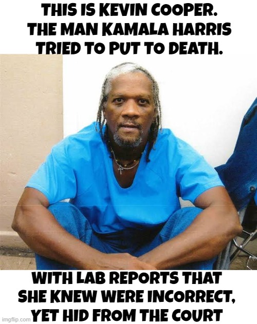 Border Czar Kamala Harris | THIS IS KEVIN COOPER. THE MAN KAMALA HARRIS TRIED TO PUT TO DEATH. WITH LAB REPORTS THAT SHE KNEW WERE INCORRECT, YET HID FROM THE COURT | image tagged in blm,black lives matter,kamala harris,vice president,maga,make america great again | made w/ Imgflip meme maker