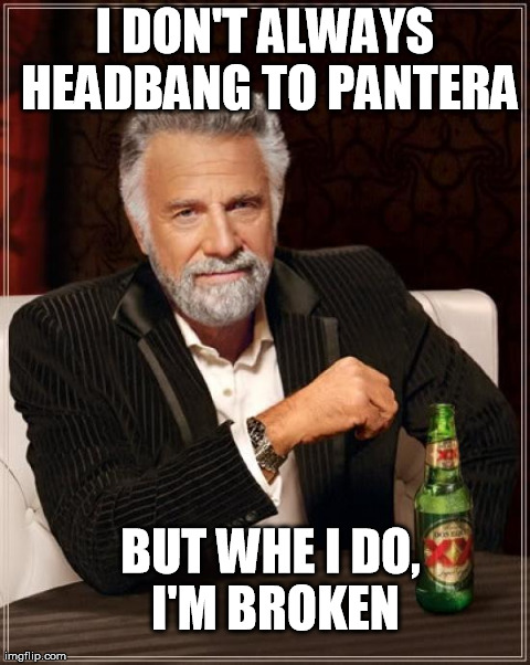 The Most Interesting Man In The World Meme | I DON'T ALWAYS HEADBANG TO PANTERA BUT WHE I DO, I'M BROKEN | image tagged in memes,the most interesting man in the world | made w/ Imgflip meme maker